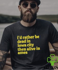 I’d rather be dead in Iowa city than alive in ames T shirt