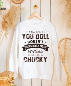 If A Man Calls You Doll Doesn't Necessarily Mean A Barbie Could Be A Chucky Shirt