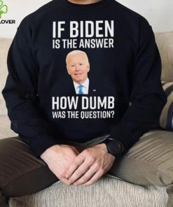 If Biden Is The Answer How Dumb Was The Question Shirt