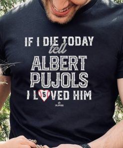 If I Die Today Tell Albert Pujols I Loved Him Albert Pujols T Shirt