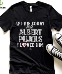 If I Die Today Tell Albert Pujols I Loved Him Albert Pujols T Shirt