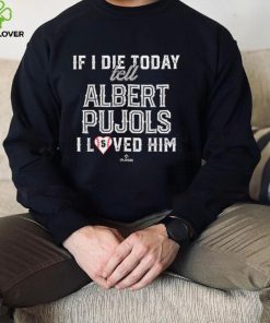 If I Die Today Tell Albert Pujols I Loved Him Albert Pujols T Shirt