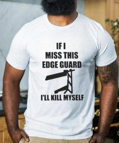 If I Miss This Edge Guard I’ll Kill Myself Shirt