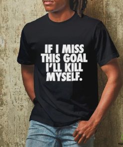 If I Miss This Goal I’ll Kill Myself Shirt