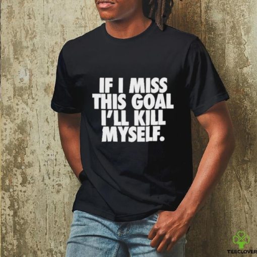 If I Miss This Goal I’ll Kill Myself Shirt