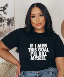 If I Miss This Goal I’ll Kill Myself Shirt