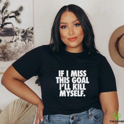 If I Miss This Goal I’ll Kill Myself Shirt