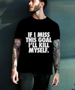 If I Miss This Goal I’ll Kill Myself Shirt