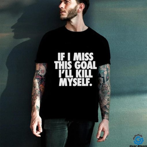 If I Miss This Goal I’ll Kill Myself Shirt