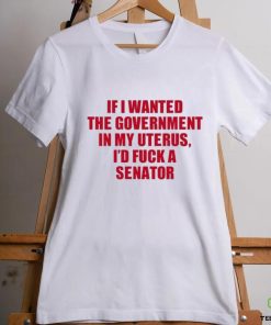 If I Wanted The Government In My Uterus I’d Fuck A Senator Shirt