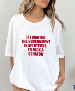 If I Wanted The Government In My Uterus I’d Fuck A Senator Shirt