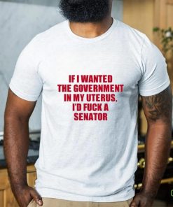 If I Wanted The Government In My Uterus I’d Fuck A Senator Shirt