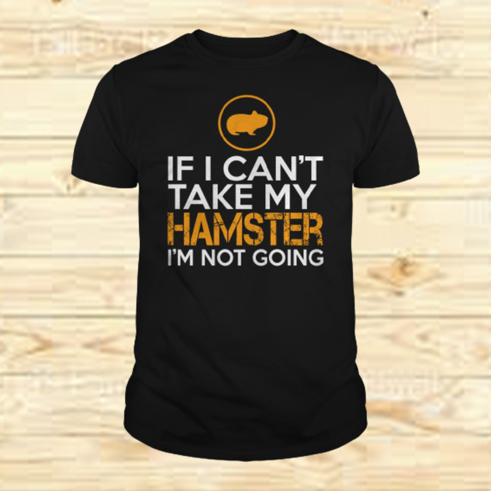 If I can’t take my Hamsters, I’m not going T Shirt