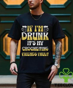 If I'm Drunk It's My Crocheting Friends Fault Funny Party Shirt