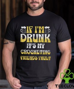 If I'm Drunk It's My Crocheting Friends Fault Funny Party Shirt