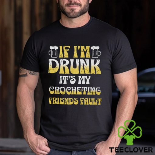 If I’m Drunk It’s My Crocheting Friends Fault   Funny Party Shirt