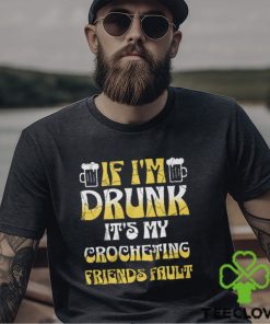 If I'm Drunk It's My Crocheting Friends Fault Funny Party Shirt