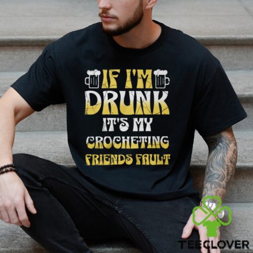 If I’m Drunk It’s My Crocheting Friends Fault   Funny Party Shirt