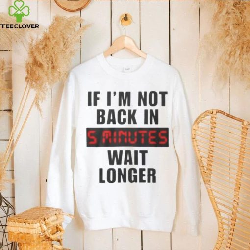 If I’m not back in wait longer shirt
