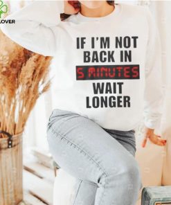 If I’m not back in wait longer shirt