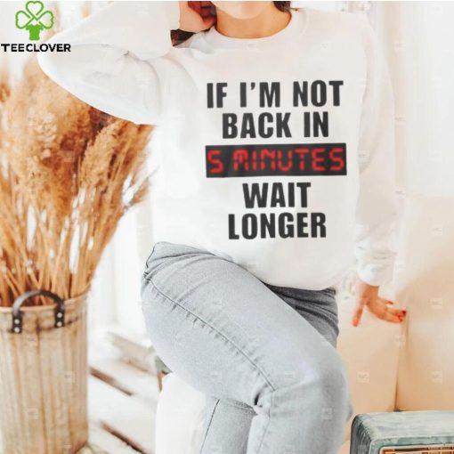 If I’m not back in wait longer shirt