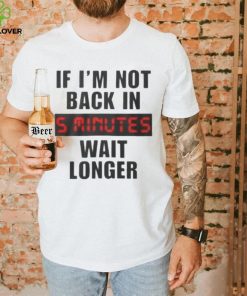 If I’m not back in wait longer shirt