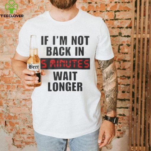 If I’m not back in wait longer shirt