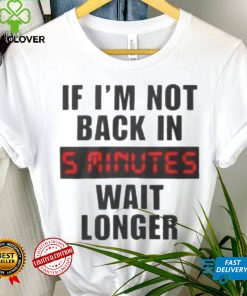 If I’m not back in wait longer shirt