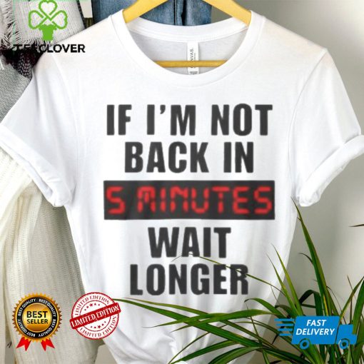 If I’m not back in wait longer shirt
