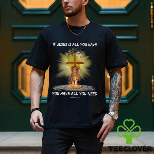 If Jesus Is All You Have You Have All You Need Shirt