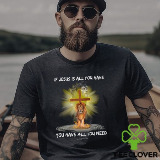 If Jesus Is All You Have You Have All You Need Shirt