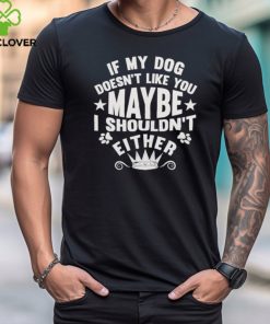 If My Dog Doesn’t Like You Maybe I Shouldn’t Either Shirt