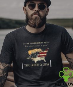 If The Government Says You don't need a gun You Need A Gun Classic Shirt