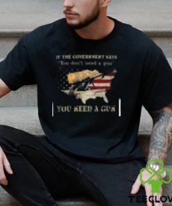 If The Government Says You don't need a gun You Need A Gun Classic Shirt