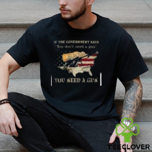 If The Government Says You don’t need a gun You Need A Gun Classic Shirt