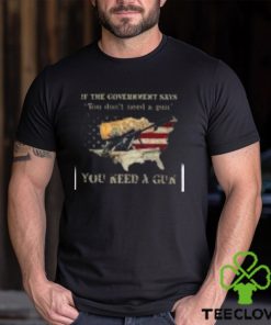 If The Government Says You don't need a gun You Need A Gun Classic Shirt