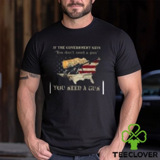 If The Government Says You don’t need a gun You Need A Gun Classic Shirt