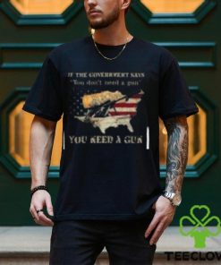 If The Government Says You don't need a gun You Need A Gun Classic Shirt