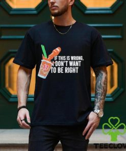 If This Wrong I Don’t Want To Be Right T shirt