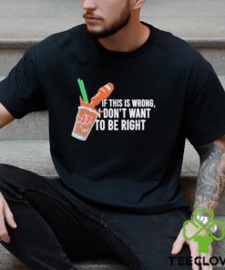 If This Wrong I Don’t Want To Be Right T hoodie, sweater, longsleeve, shirt v-neck, t-shirt