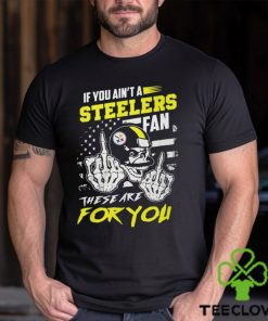 If You Ain’t A Steelers Fan These Are For You Unisex T Shirt