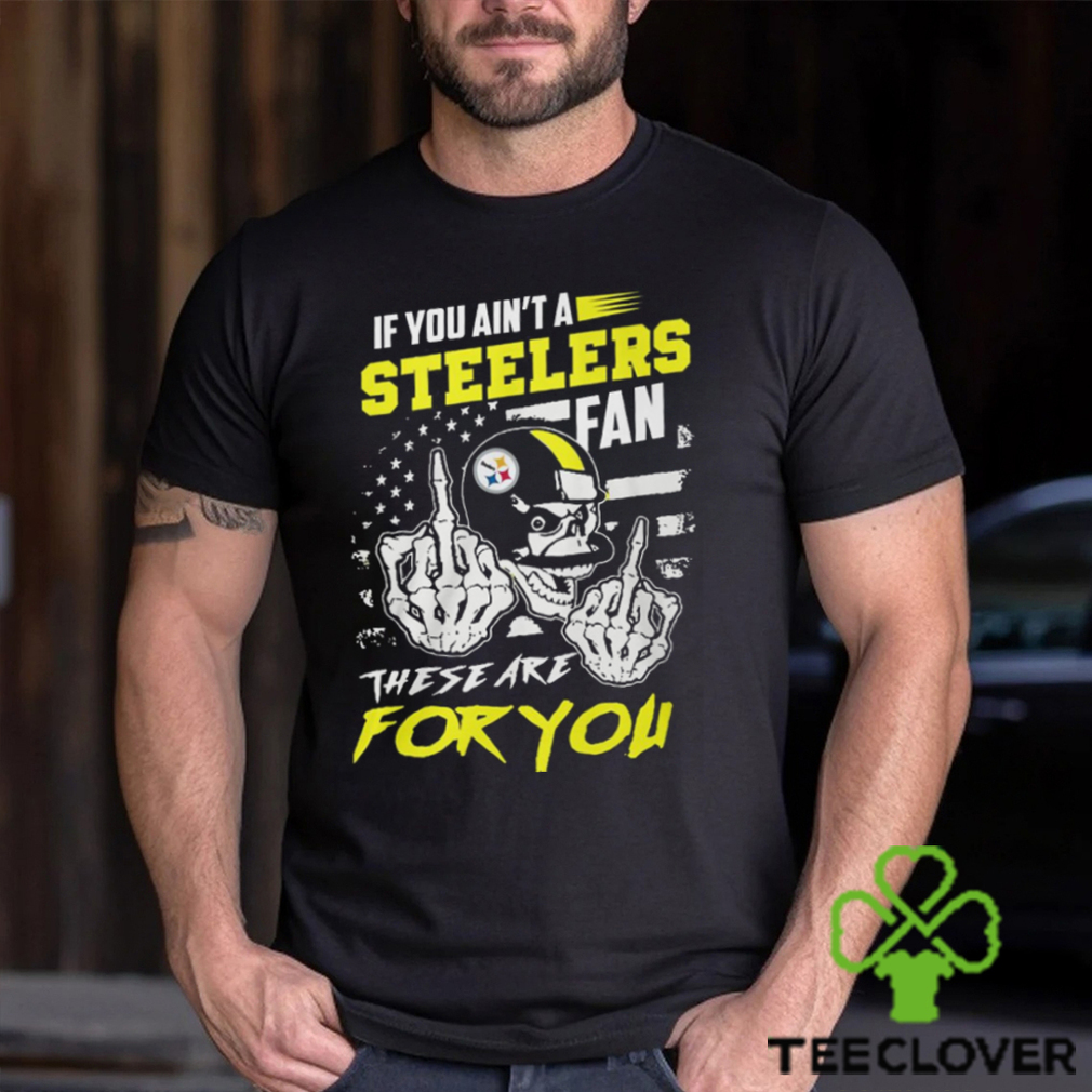 If you ain't a Steelers fan these are for you skull shirt, hoodie