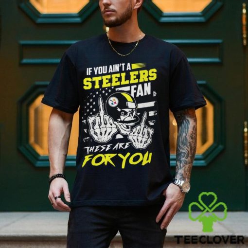 If You Ain’t A Steelers Fan These Are For You Unisex T Shirt