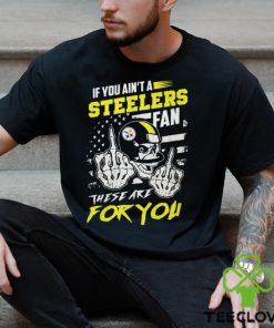 If You Ain’t A Steelers Fan These Are For You Unisex T Shirt