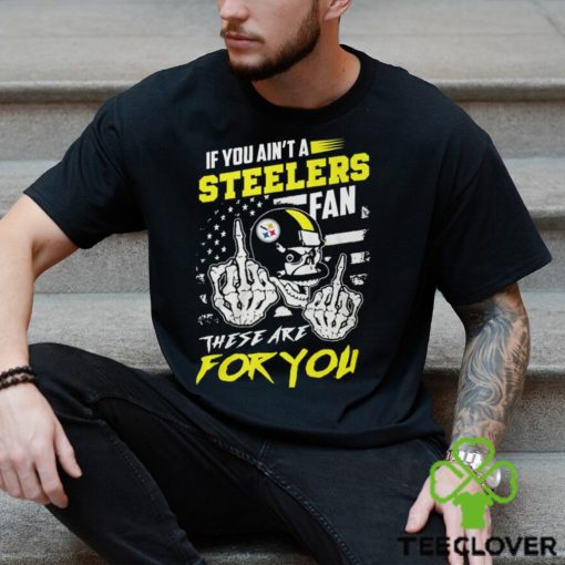 If You Ain’t A Steelers Fan These Are For You Unisex T Shirt