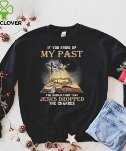 If You Bring Up My Past T Shirt You Should Know That Jesus Dropped The T hoodie, sweater, longsleeve, shirt v-neck, t-shirt