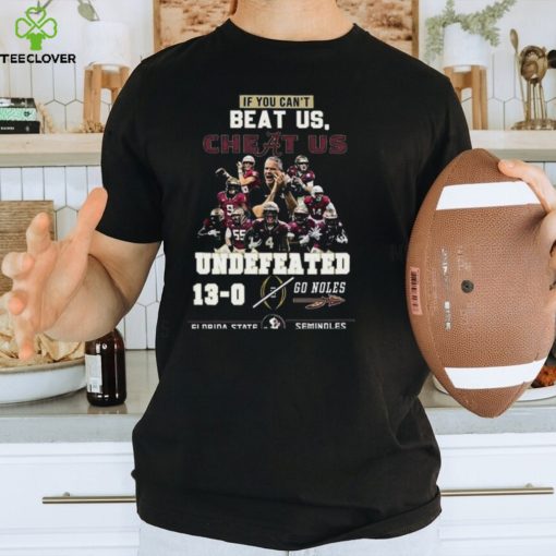 If You Cant Beat Us Cheat Us Undefeated 13 0 Go Noles Florida State Seminoles T Shirt