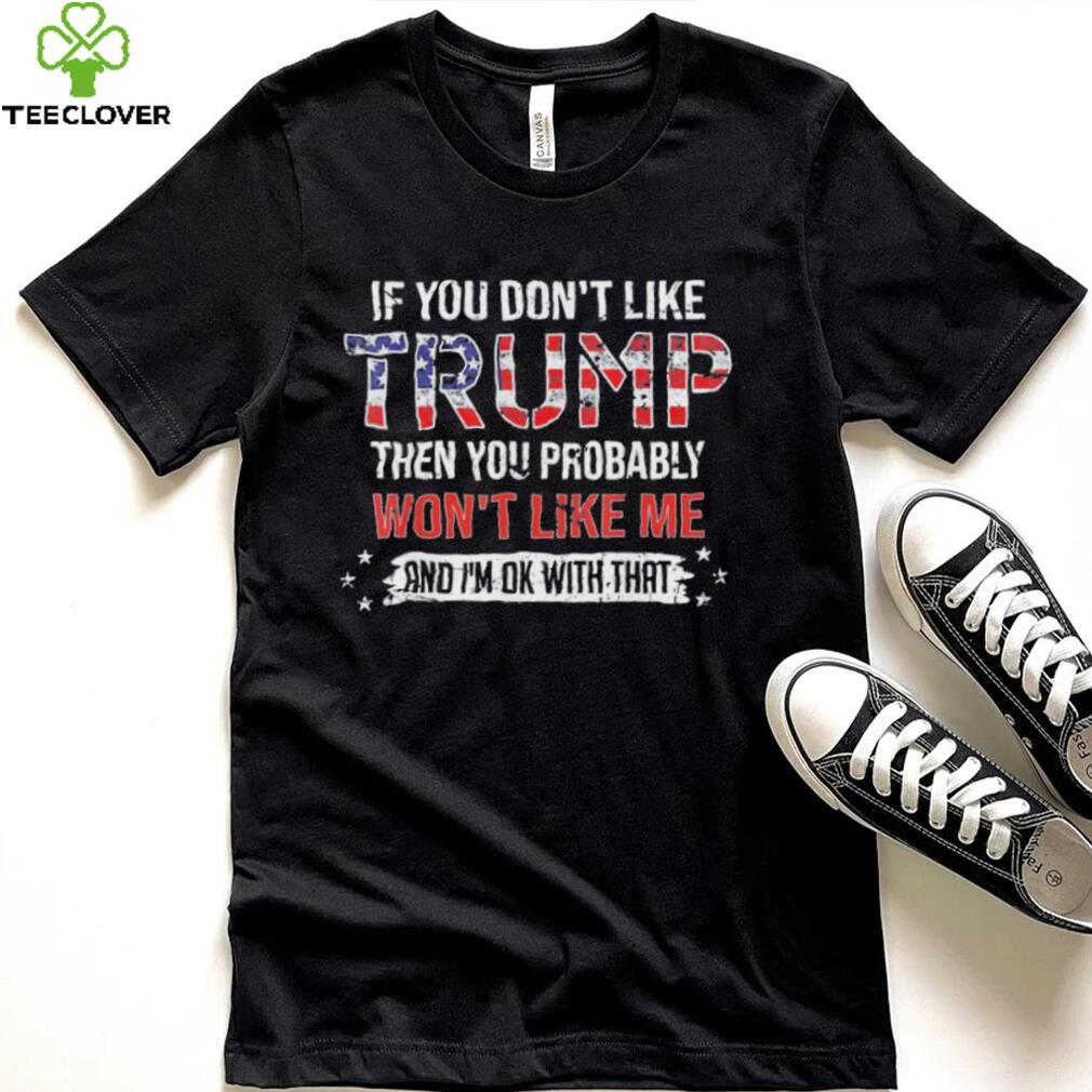 If You Don’t Like Trump Then You Probably Won’t Like Me And I’m Ok With That shirt