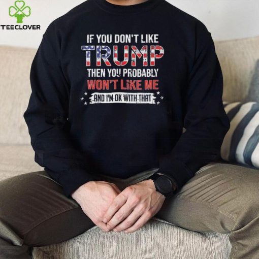 If You Don’t Like Trump Then You Probably Won’t Like Me And I’m Ok With That shirt