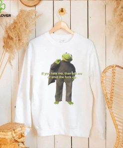 If You Hate Me Then Kill Me Or Shut The Fuck Up T shirt